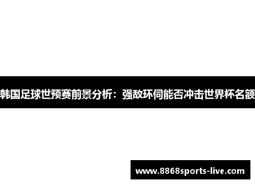 韩国足球世预赛前景分析：强敌环伺能否冲击世界杯名额