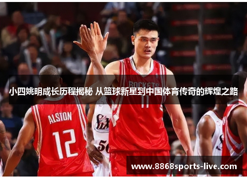 小四姚明成长历程揭秘 从篮球新星到中国体育传奇的辉煌之路